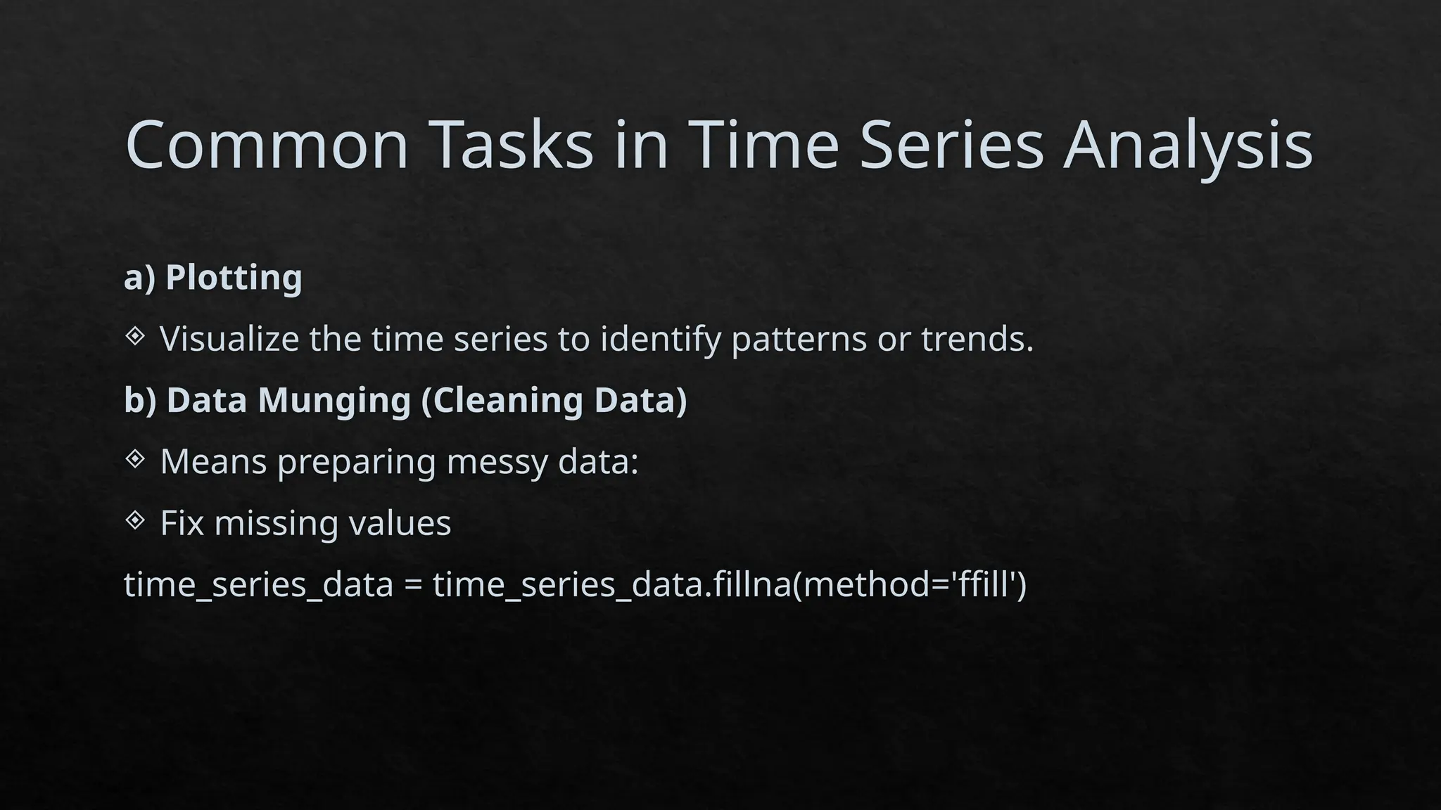 Common Tasks in Time Series Analysis
a) Plotting
 Visualize the time series to identify patterns or trends.
b) Data Munging (Cleaning Data)
 Means preparing messy data:
 Fix missing values
time_series_data = time_series_data.fillna(method='ffill')
 