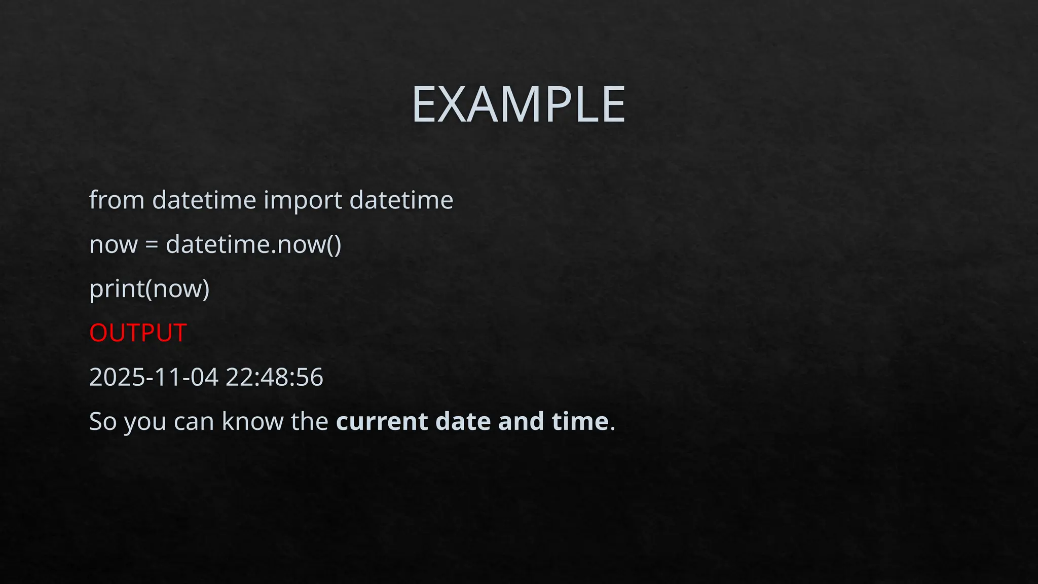 EXAMPLE
from datetime import datetime
now = datetime.now()
print(now)
OUTPUT
2025-11-04 22:48:56
So you can know the current date and time.
 