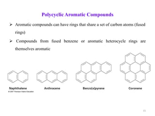 Polycyclic Aromatic Compounds
 Aromatic compounds can have rings that share a set of carbon atoms (fused
rings)
 Compounds from fused benzene or aromatic heterocycle rings are
themselves aromatic
15
 