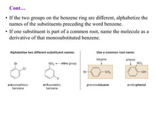 • If the two groups on the benzene ring are different, alphabetize the
names of the substituents preceding the word benzene.
• If one substituent is part of a common root, name the molecule as a
derivative of that monosubstituted benzene.
Cont…
 