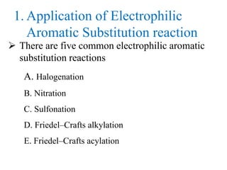 1. Application of Electrophilic
Aromatic Substitution reaction
 There are five common electrophilic aromatic
substitution reactions
A. Halogenation
B. Nitration
C. Sulfonation
D. Friedel–Crafts alkylation
E. Friedel–Crafts acylation
 