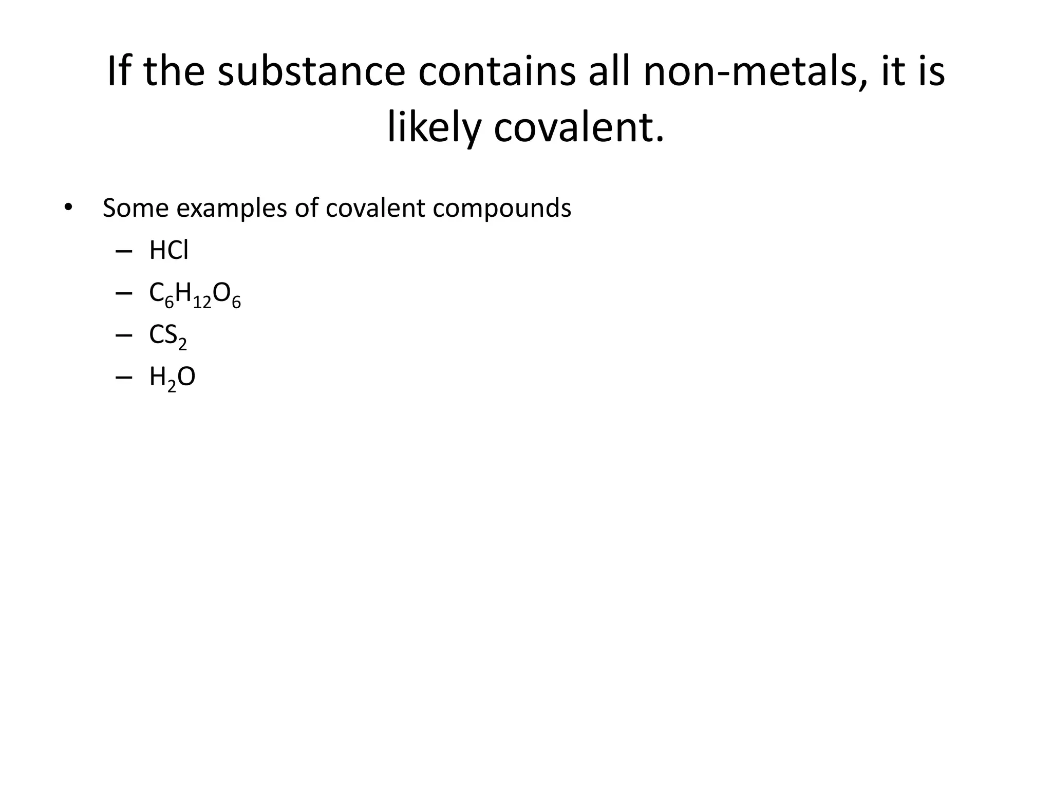 If the substance contains all non-metals, it is
likely covalent.
• Some examples of covalent compounds
– HCl
– C6H12O6
– CS2
– H2O
 