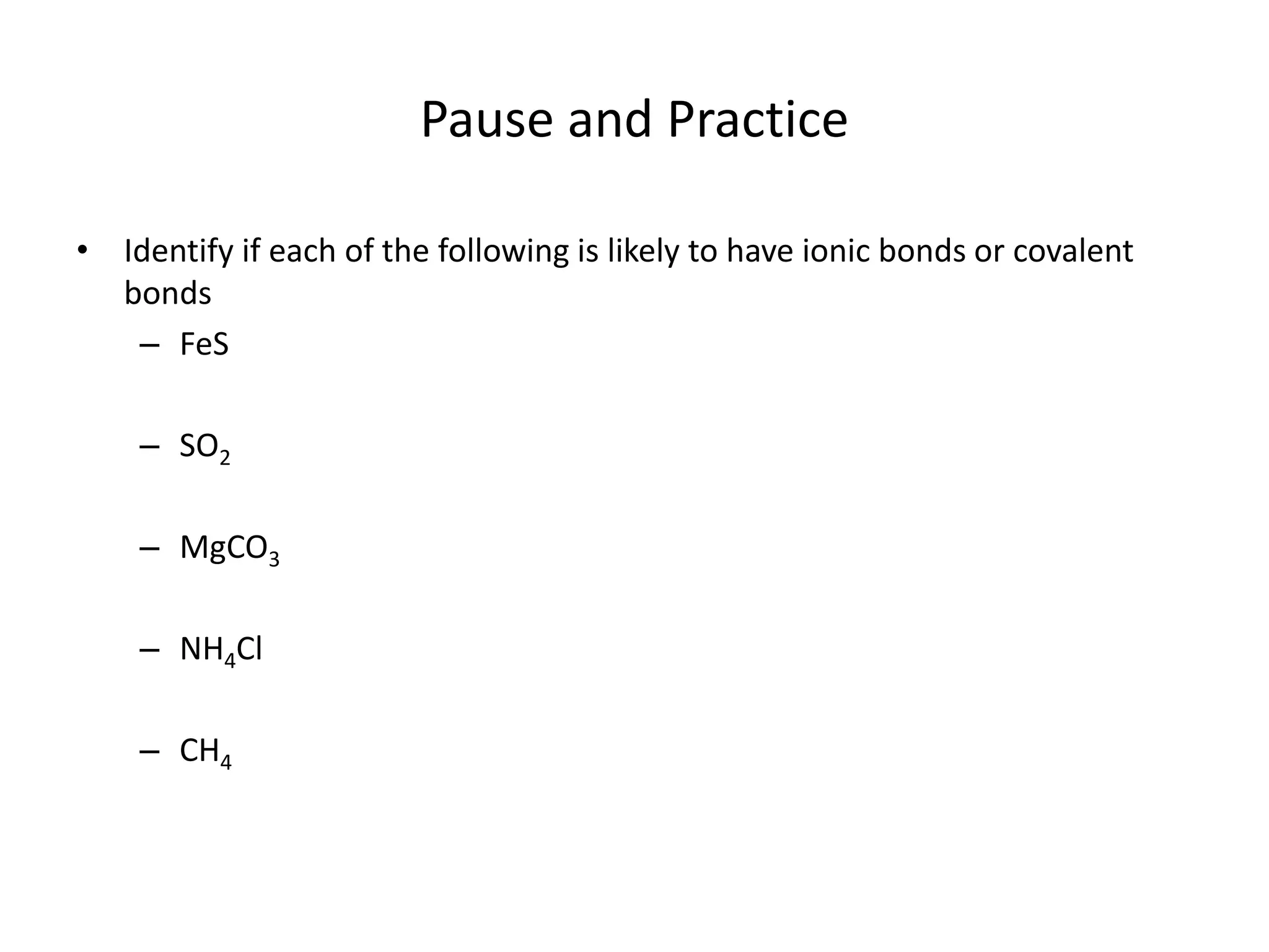 Pause and Practice
• Identify if each of the following is likely to have ionic bonds or covalent
bonds
– FeS
– SO2
– MgCO3
– NH4Cl
– CH4
 