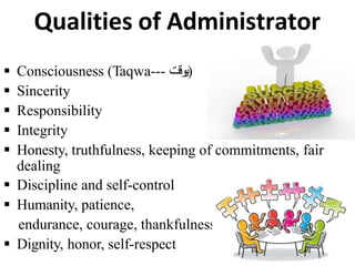 Qualities of Administrator
 Consciousness (Taqwa--- ‫یو‬
‫ق‬
‫ت‬ )
 Sincerity
 Responsibility
 Integrity
 Honesty, truthfulness, keeping of commitments, fair
dealing
 Discipline and self-control
 Humanity, patience,
endurance, courage, thankfulness
 Dignity, honor, self-respect 13
 