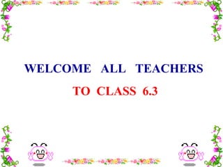WELCOME ALL TEACHERS
TO CLASS 6.3
 
