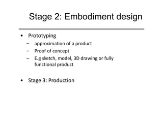 • Prototyping
– approximation of a product
– Proof of concept
– E.g sketch, model, 3D drawing or fully
functional product
• Stage 3: Production
Stage 2: Embodiment design
 