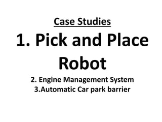 Case Studies
1. Pick and Place
Robot
2. Engine Management System
3.Automatic Car park barrier
 