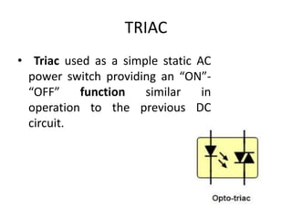 TRIAC
• Triac used as a simple static AC
power switch providing an “ON”-
“OFF” function similar in
operation to the previous DC
circuit.
 