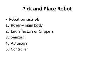 Pick and Place Robot
• Robot consists of:
1. Rover – main body
2. End effectors or Grippers
3. Sensors
4. Actuators
5. Controller
 