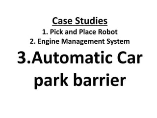 Case Studies
1. Pick and Place Robot
2. Engine Management System
3.Automatic Car
park barrier
 