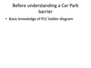 Before understanding a Car Park
barrier
• Basic knowledge of PLC ladder diagram
 