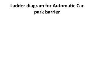 Ladder diagram for Automatic Car
park barrier
 