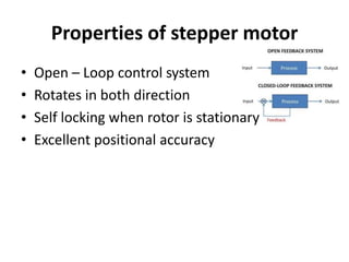 Properties of stepper motor
• Open – Loop control system
• Rotates in both direction
• Self locking when rotor is stationary
• Excellent positional accuracy
 