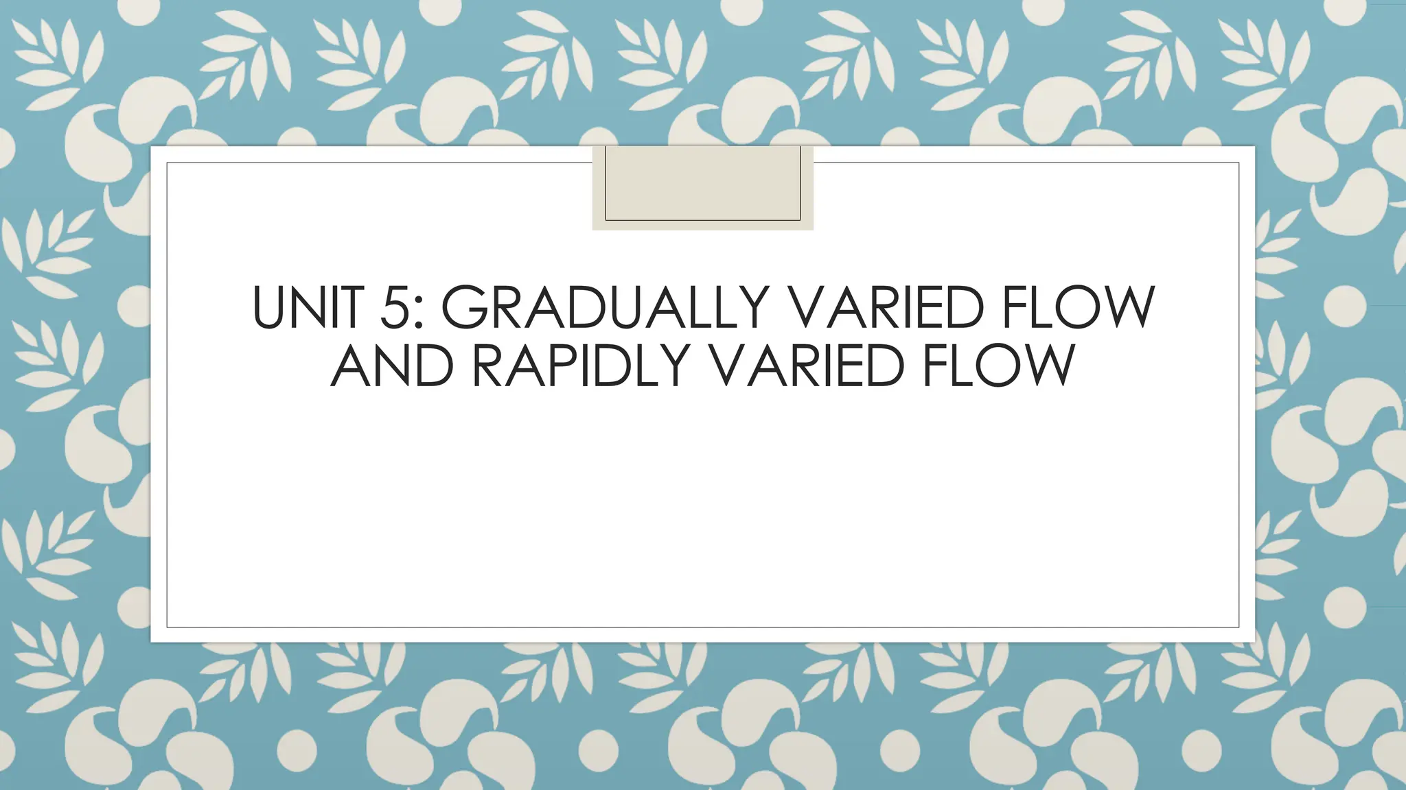 UNIT 5: GRADUALLY VARIED FLOW
AND RAPIDLY VARIED FLOW
 