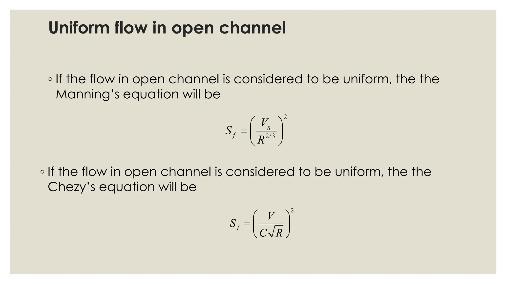 Uniform flow in open channel
◦ If the flow in open channel is considered to be uniform, the the
Manning’s equation will be
2
2/3
n
f
V
S
R
 
=  
 
◦ If the flow in open channel is considered to be uniform, the the
Chezy’s equation will be
2
f
V
S
C R
 
=  
 
 
