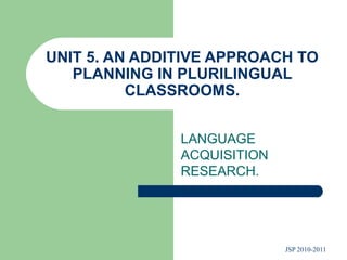 UNIT 5. AN ADDITIVE APPROACH TO PLANNING IN PLURILINGUAL CLASSROOMS. LANGUAGE ACQUISITION RESEARCH. 
