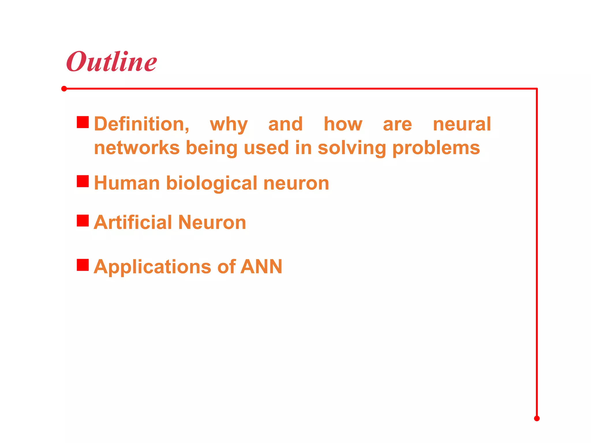 Definition, why and how are neural
networks being used in solving problems
Human biological neuron
Artificial Neuron
Outline
Applications of ANN
 