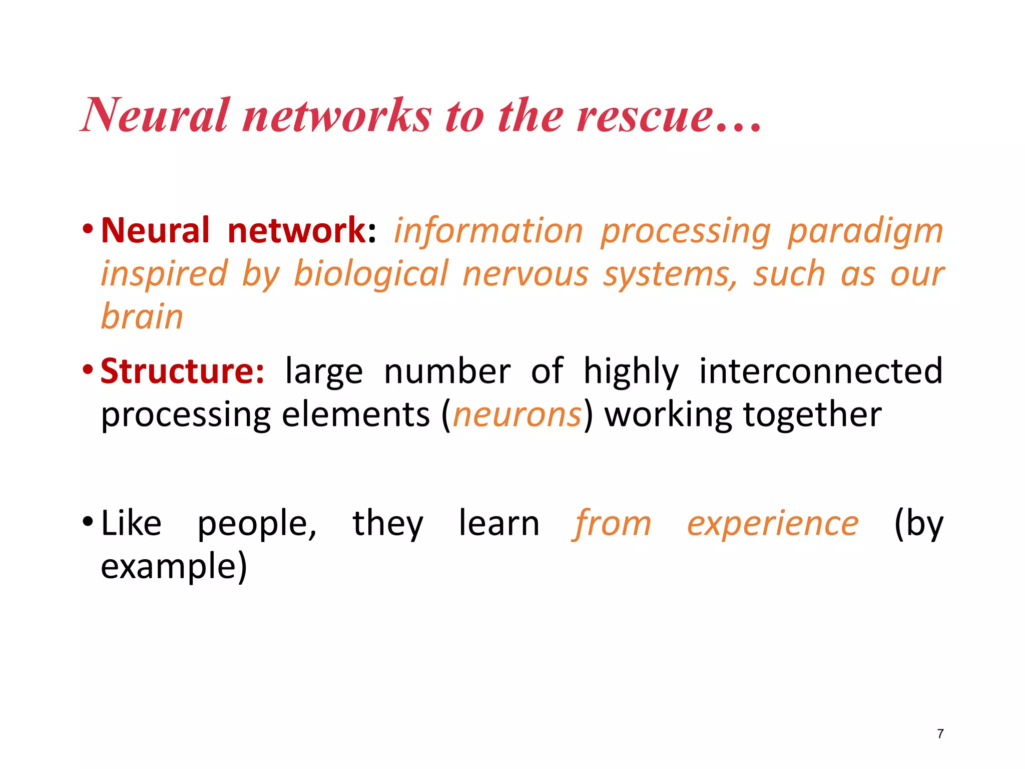 Neural networks to the rescue…
•Neural network: information processing paradigm
inspired by biological nervous systems, such as our
brain
•Structure: large number of highly interconnected
processing elements (neurons) working together
•Like people, they learn from experience (by
example)
7
 