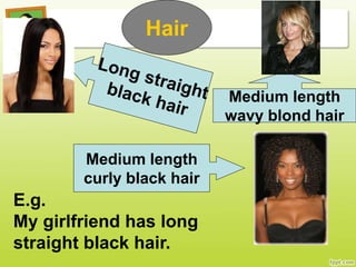 Hair
Medium length
wavy blond hair
Medium length
curly black hair
E.g.
My girlfriend has long
straight black hair.
 