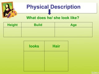 Physical Description
What does he/ she look like?
Height Build Age
looks Hair
 