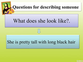 Questions for describing someone
What does she look like?.
She is pretty tall with long black hair
 