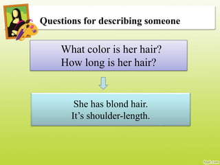 Questions for describing someone
What color is her hair?
How long is her hair?
She has blond hair.
It’s shoulder-length.
 