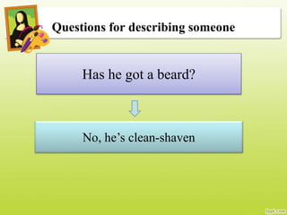 Questions for describing someone
Has he got a beard?
No, he’s clean-shaven
 