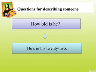 Questions for describing someone
How old is he?
He’s in his twenty-two.
 