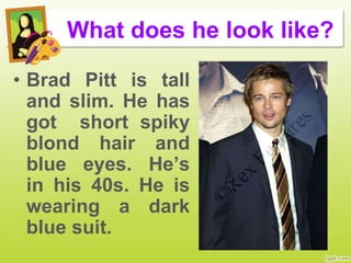 What does he look like?
• Brad Pitt is tall
and slim. He has
got short spiky
blond hair and
blue eyes. He’s
in his 40s. He is
wearing a dark
blue suit.
 