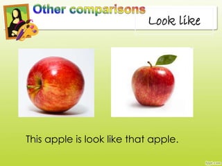 This apple is look like that apple.
Look like
 