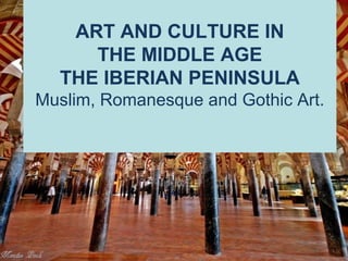 ART AND CULTURE IN
THE MIDDLE AGE
THE IBERIAN PENINSULA
Muslim, Romanesque and Gothic Art.
 