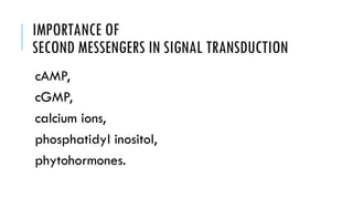 IMPORTANCE OF
SECOND MESSENGERS IN SIGNAL TRANSDUCTION
cAMP,
cGMP,
calcium ions,
phosphatidyl inositol,
phytohormones.
 