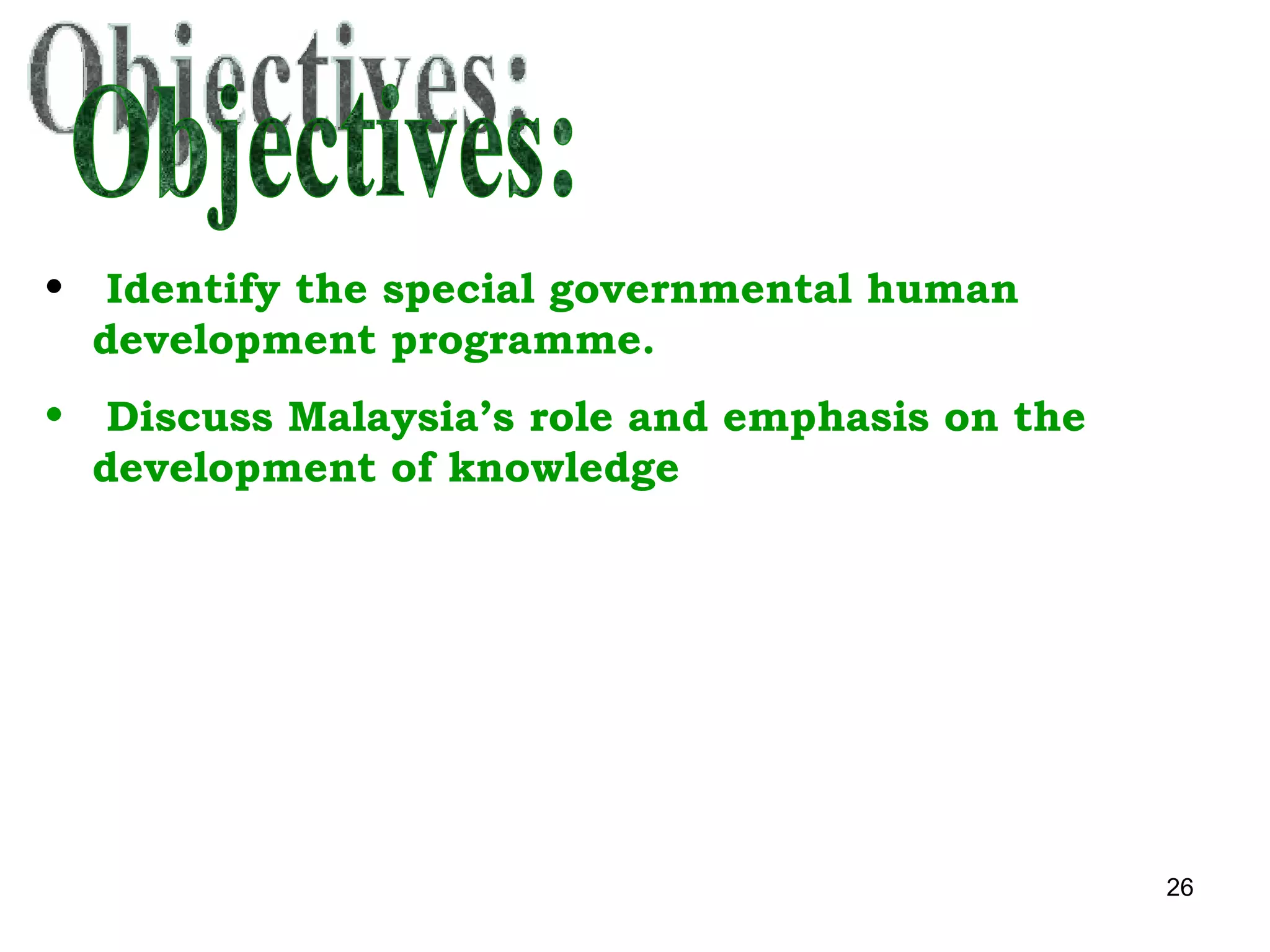 Objectives: Identify the special governmental human  development programme. Discuss Malaysia’s role and emphasis on the development of knowledge 