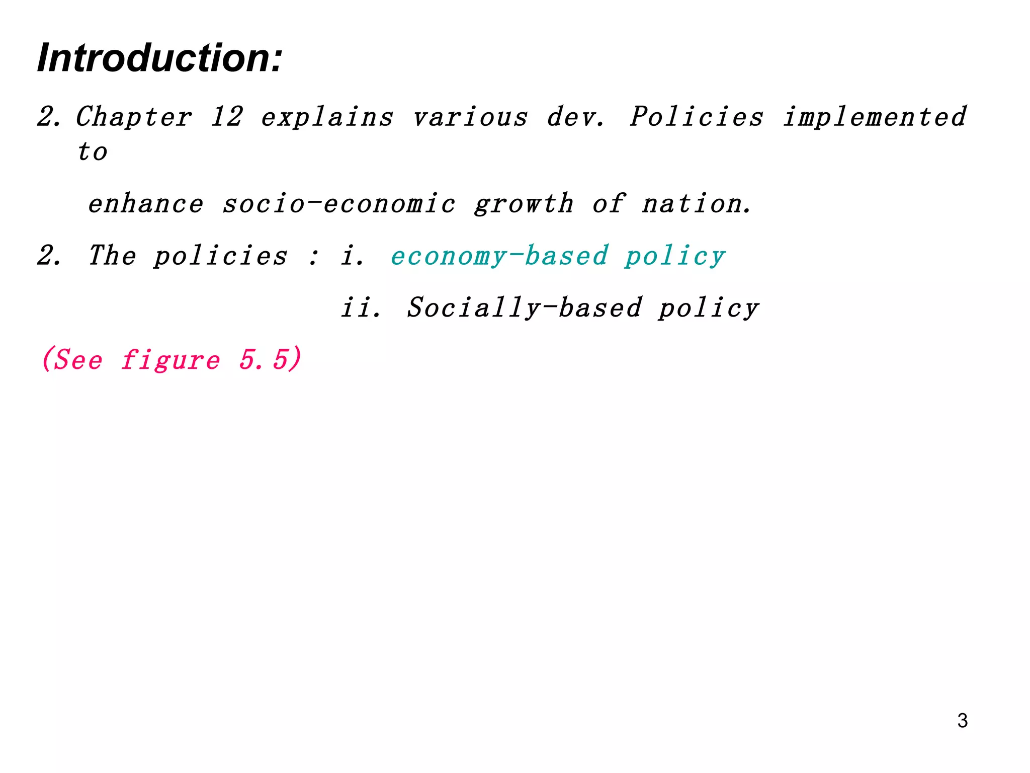 Introduction: Chapter 12 explains various dev. Policies implemented to  enhance socio-economic growth of nation. 2. The policies : i.  economy-based policy ii. Socially-based policy (See figure 5.5) 