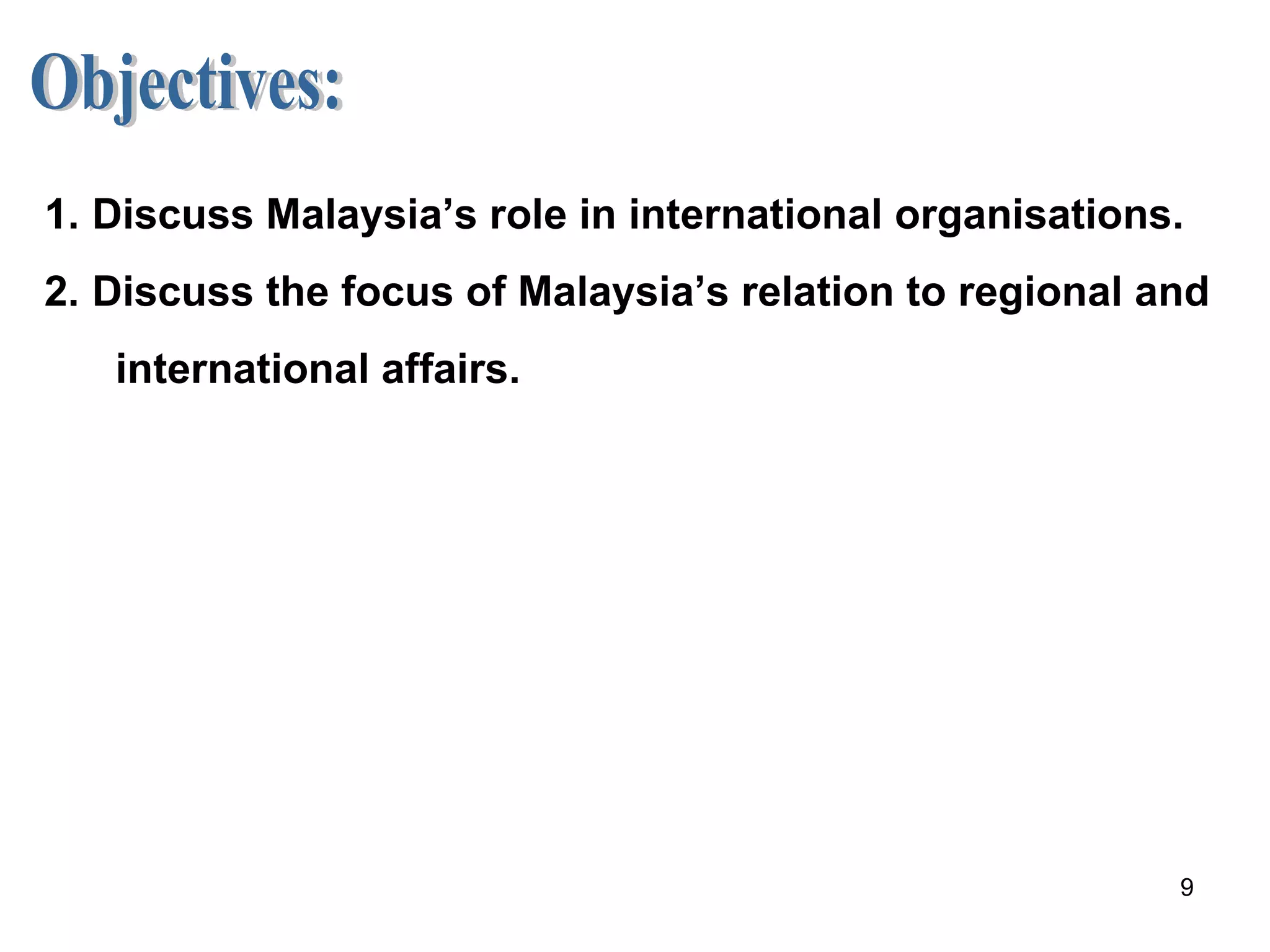 Objectives: Discuss Malaysia’s role in international organisations. Discuss the focus of Malaysia’s relation to regional and international affairs. 