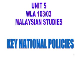 UNIT 5 WLA 103/03 MALAYSIAN STUDIES KEY NATIONAL POLICIES 