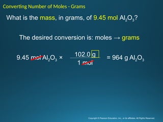 Copyright © Pearson Education, Inc., or its affiliates. All Rights Reserved.
.
What is the mass, in grams, of 9.45 mol Al2O3?
The desired conversion is: moles → grams
Converting Number of Moles - Grams
102.0 g
1 mol
9.45 mol Al2O3 × = 964 g Al2O3
 