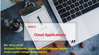 “ Unit 5
”
Cloud Applications
Ms. Mary Jacob
Assistant Professor, Department of Computer Science
Kristu Jayanti College (Autonomous)
 