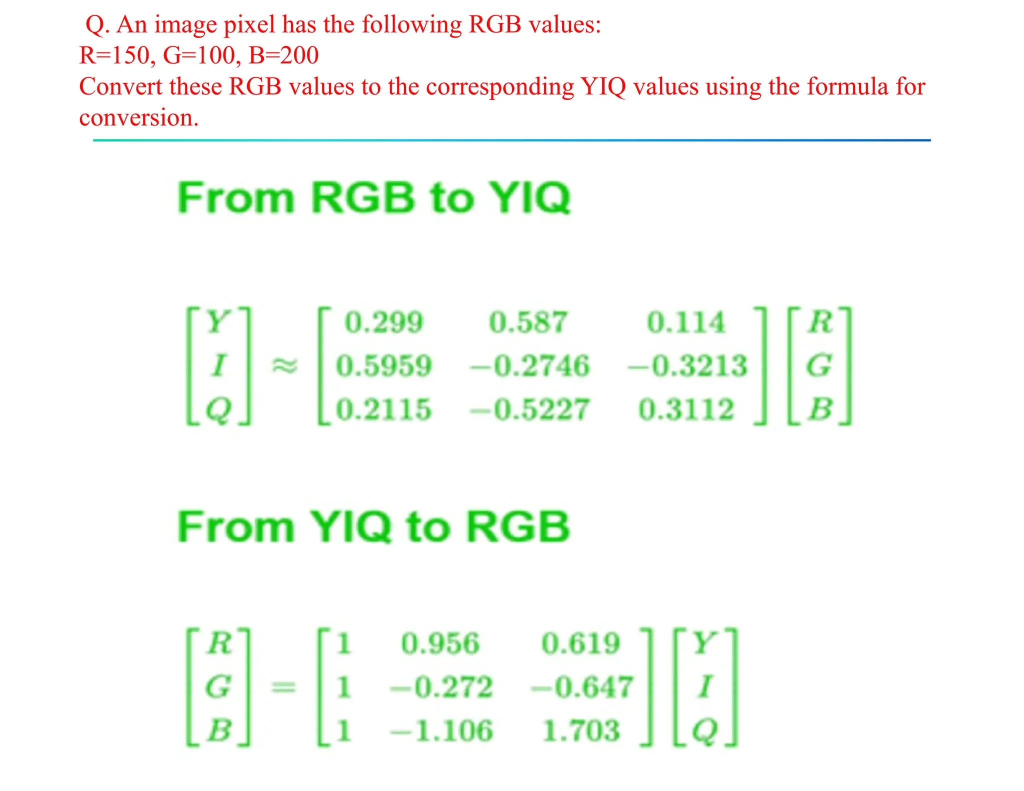 Q. An image pixel has the following RGB values:
R=150, G=100, B=200
Convert these RGB values to the corresponding YIQ values using the formula for
conversion.
 