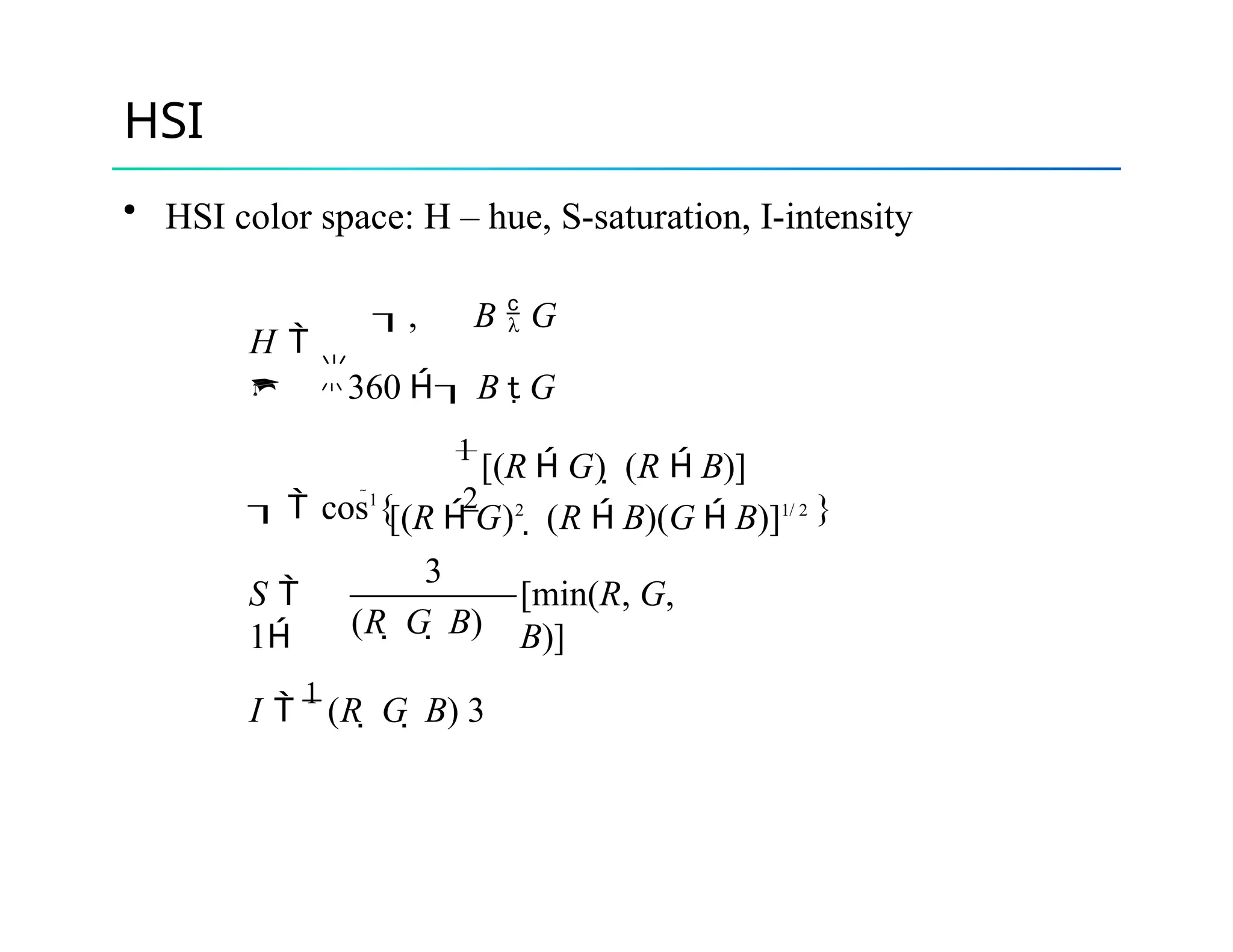 HSI
• HSI color space: H – hue, S-saturation, I-intensity
, B  G
H 


360  B  G
1
[(R  G)  (R  B)]
 cos1
{ 2 }
[(R  G)2
 (R  B)(G  B)]1/ 2
3
S 
1
[min(R, G,
B)]
(R  G  B)
I 
1
(R  G  B) 3
 