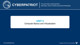CYBERPATRIOT THE AIR FORCE ASSOCIATION’S
NATIONAL YOUTH CYBER EDUCATION PROGRAM
A program of the Air Force Association
www.uscyberpatriot.org
UNIT 5
Computer Basics and Virtualization
 