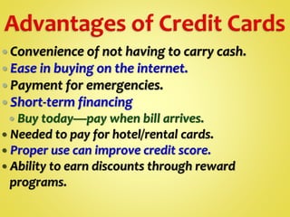  Convenience of not having to carry cash.
 Ease in buying on the internet.
 Payment for emergencies.
 Short-term financing
 Buy today—pay when bill arrives.
 Needed to pay for hotel/rental cards.
 Proper use can improve credit score.
 Ability to earn discounts through reward
programs.
 