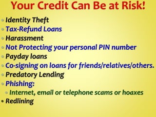  Identity Theft
 Tax-Refund Loans
 Harassment
 Not Protecting your personal PIN number
 Payday loans
 Co-signing on loans for friends/relatives/others.
 Predatory Lending
 Phishing:
 Internet, email or telephone scams or hoaxes
 Redlining
 