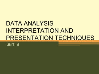 DATA ANALYSIS
INTERPRETATION AND
PRESENTATION TECHNIQUES
UNIT - 5
 