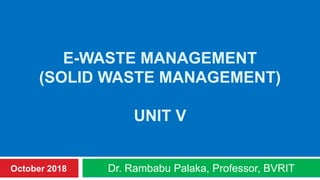 E-WASTE MANAGEMENT
(SOLID WASTE MANAGEMENT)
UNIT V
Dr. Rambabu Palaka, Professor, BVRITOctober 2018
 