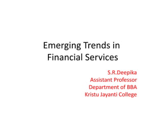 Emerging Trends in
Financial Services
S.R.Deepika
Assistant Professor
Department of BBA
Kristu Jayanti College
 