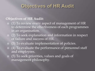 Objectives of HR Audit:
 (1) To review every aspect of management of HR
to determine the effectiveness of each programmes...