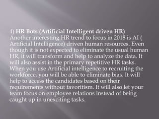 4) HR Bots (Artificial Intelligent driven HR)
Another interesting HR trend to focus in 2018 is AI (
Artificial Intelligenc...