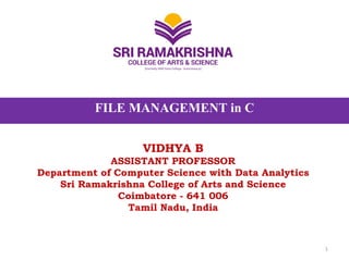 FILE MANAGEMENT in C
VIDHYA B
ASSISTANT PROFESSOR
Department of Computer Science with Data Analytics
Sri Ramakrishna College of Arts and Science
Coimbatore - 641 006
Tamil Nadu, India
1
 