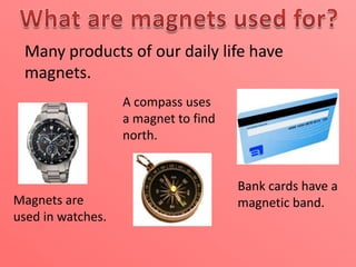 Many products of our daily life have
magnets.
A compass uses
a magnet to find
north.

Magnets are
used in watches.

Bank cards have a
magnetic band.

 